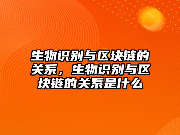 生物識別與區(qū)塊鏈的關(guān)系，生物識別與區(qū)塊鏈的關(guān)系是什么