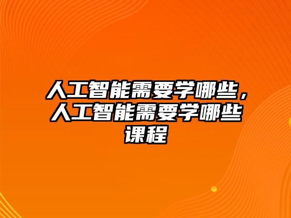 人工智能需要學(xué)哪些，人工智能需要學(xué)哪些課程