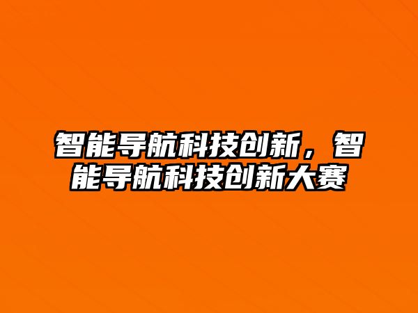智能導(dǎo)航科技創(chuàng)新，智能導(dǎo)航科技創(chuàng)新大賽