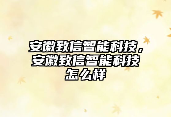 安徽致信智能科技，安徽致信智能科技怎么樣
