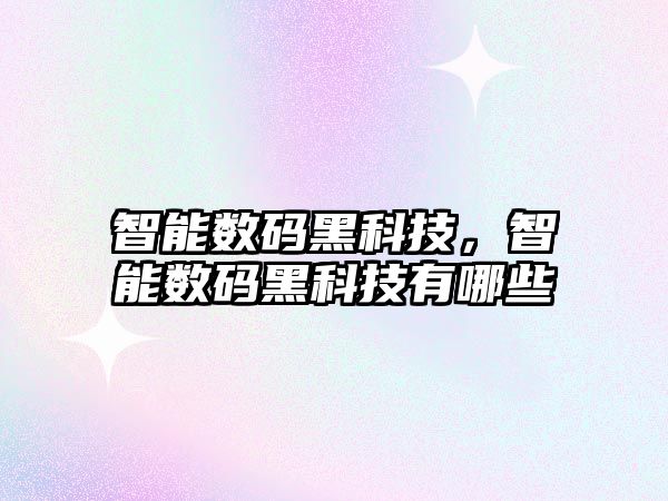 智能數(shù)碼黑科技，智能數(shù)碼黑科技有哪些