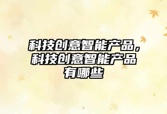 科技創(chuàng)意智能產(chǎn)品，科技創(chuàng)意智能產(chǎn)品有哪些