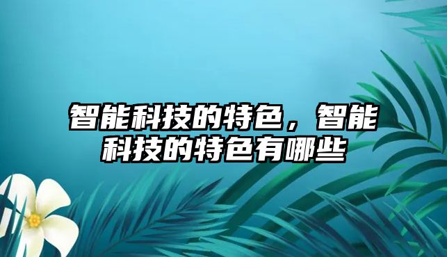 智能科技的特色，智能科技的特色有哪些