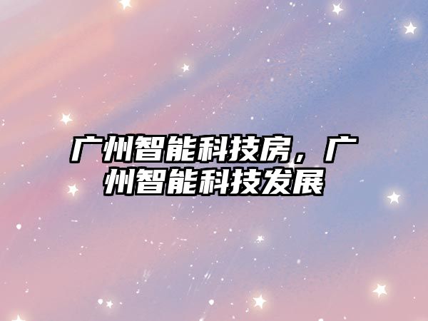 廣州智能科技房，廣州智能科技發(fā)展