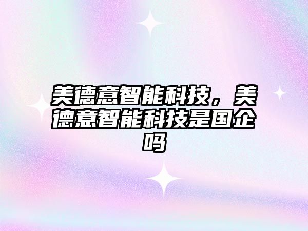 美德意智能科技，美德意智能科技是國(guó)企嗎