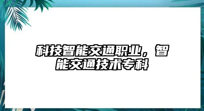科技智能交通職業(yè)，智能交通技術(shù)?？?/> 
										</a>
										<span id=