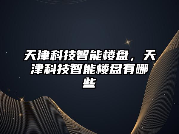 天津科技智能樓盤,天津科技智能樓盤有哪些