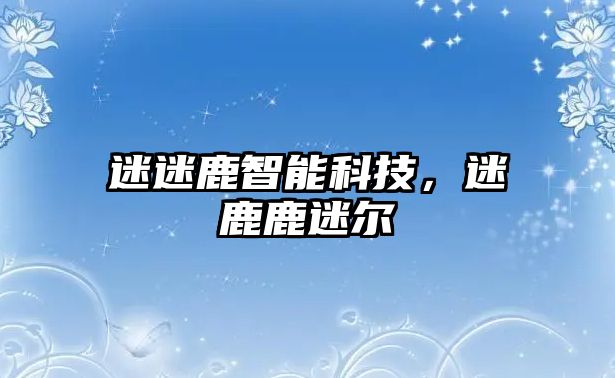 迷迷鹿智能科技，迷鹿鹿迷爾