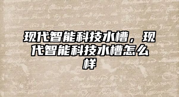 現(xiàn)代智能科技水槽，現(xiàn)代智能科技水槽怎么樣
