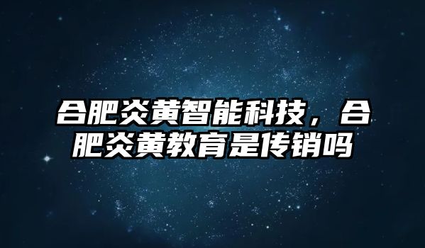 合肥炎黃智能科技，合肥炎黃教育是傳銷嗎