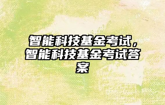 智能科技基金考試,智能科技基金考試答案