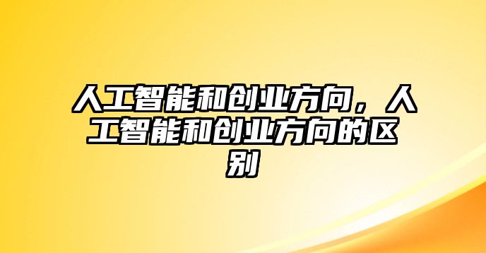 人工智能和創(chuàng)業(yè)方向，人工智能和創(chuàng)業(yè)方向的區(qū)別