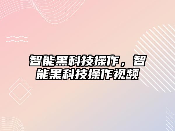 智能黑科技操作，智能黑科技操作視頻