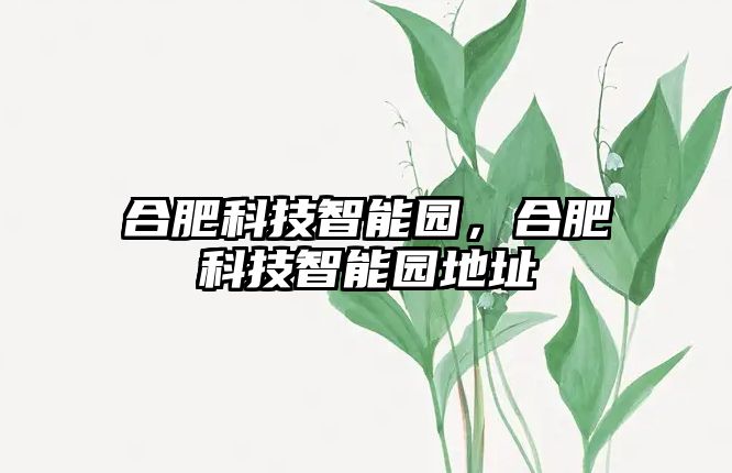 合肥科技智能園，合肥科技智能園地址