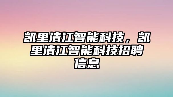 凱里清江智能科技，凱里清江智能科技招聘信息