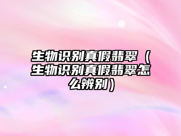 生物識別真假翡翠（生物識別真假翡翠怎么辨別）