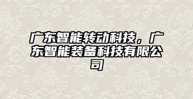 廣東智能轉(zhuǎn)動科技，廣東智能裝備科技有限公司