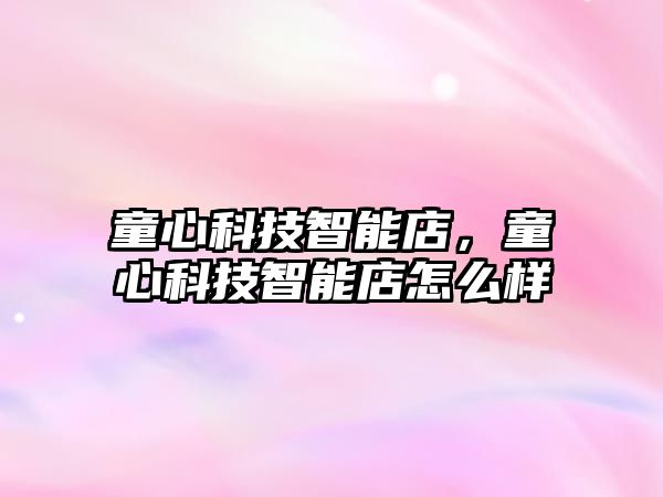 童心科技智能店，童心科技智能店怎么樣