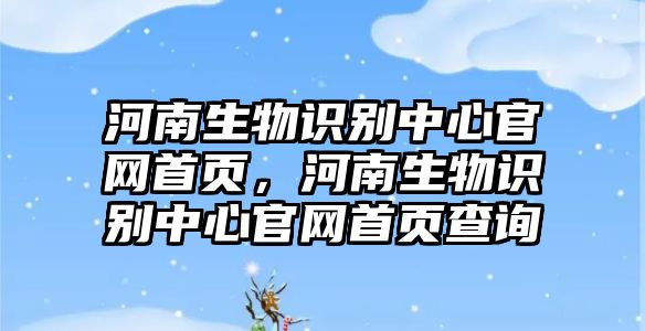 河南生物識別中心官網(wǎng)首頁，河南生物識別中心官網(wǎng)首頁查詢