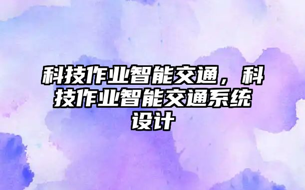 科技作業(yè)智能交通，科技作業(yè)智能交通系統(tǒng)設(shè)計(jì)