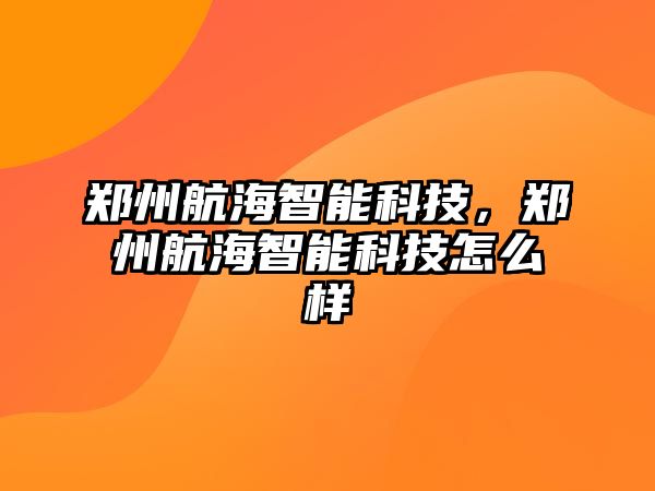 鄭州航海智能科技，鄭州航海智能科技怎么樣