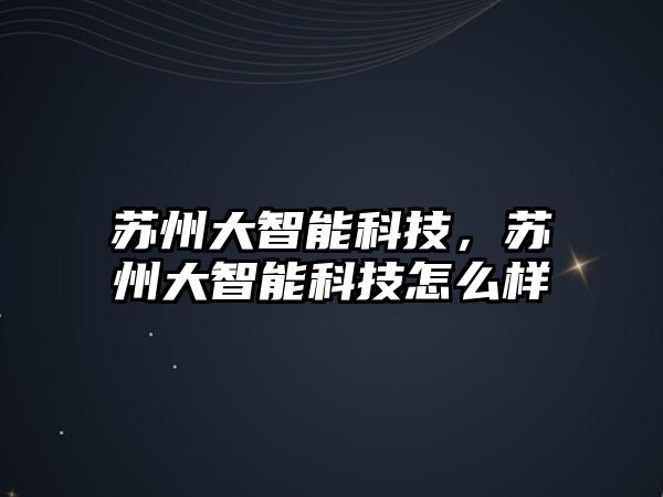 蘇州大智能科技，蘇州大智能科技怎么樣