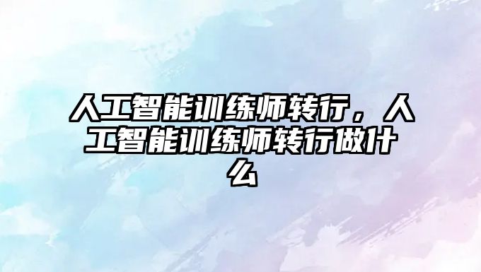 人工智能訓(xùn)練師轉(zhuǎn)行，人工智能訓(xùn)練師轉(zhuǎn)行做什么