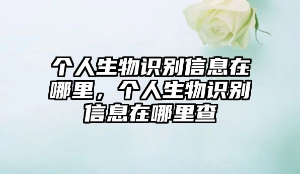 個(gè)人生物識(shí)別信息在哪里，個(gè)人生物識(shí)別信息在哪里查