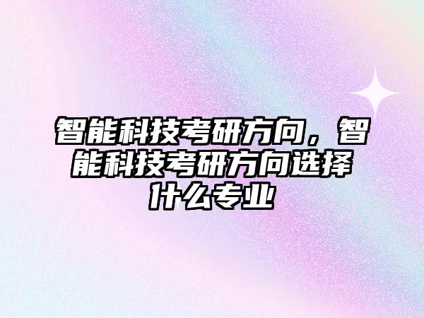 智能科技考研方向，智能科技考研方向選擇什么專業(yè)