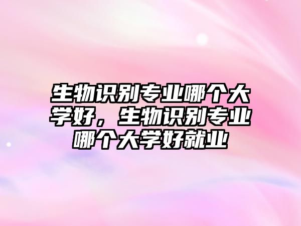 生物識別專業(yè)哪個大學好，生物識別專業(yè)哪個大學好就業(yè)