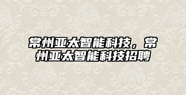常州亞太智能科技，常州亞太智能科技招聘