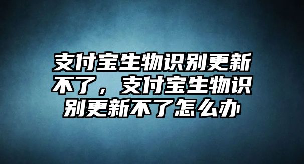 支付寶生物識別更新不了，支付寶生物識別更新不了怎么辦
