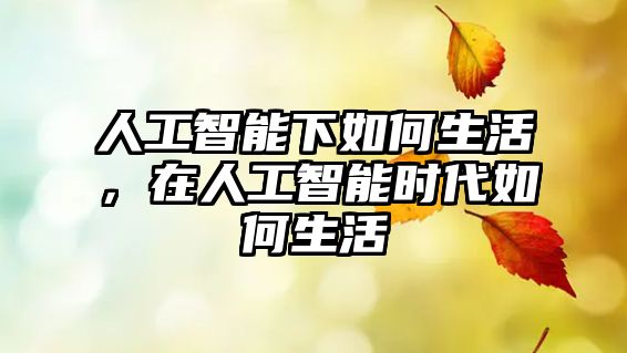 人工智能下如何生活,在人工智能時(shí)代如何生活