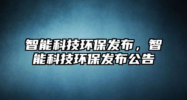智能科技環(huán)保發(fā)布,智能科技環(huán)保發(fā)布公告