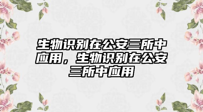 生物識(shí)別在公安三所中應(yīng)用，生物識(shí)別在公安三所中應(yīng)用