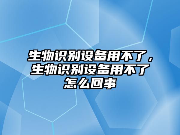 生物識(shí)別設(shè)備用不了，生物識(shí)別設(shè)備用不了怎么回事