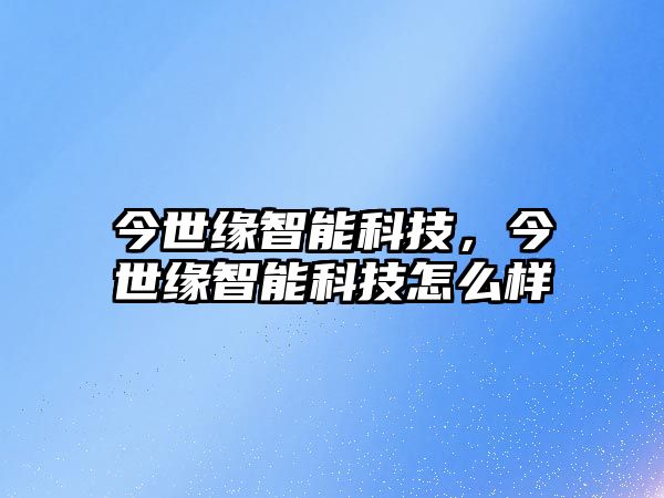 今世緣智能科技，今世緣智能科技怎么樣