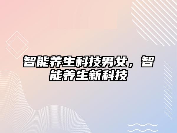 智能養(yǎng)生科技男女，智能養(yǎng)生新科技
