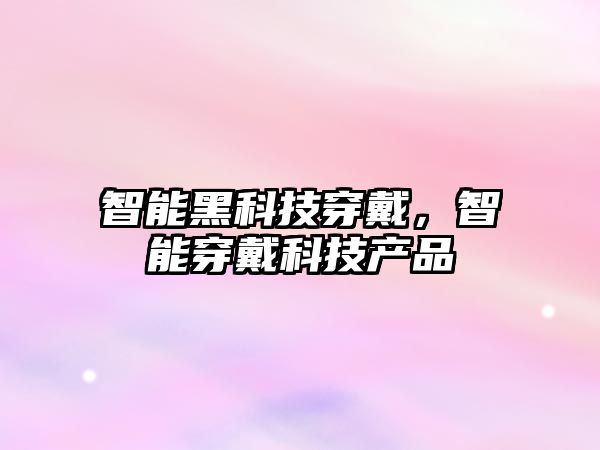 智能黑科技穿戴，智能穿戴科技產(chǎn)品