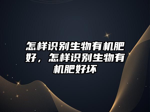 怎樣識(shí)別生物有機(jī)肥好，怎樣識(shí)別生物有機(jī)肥好壞