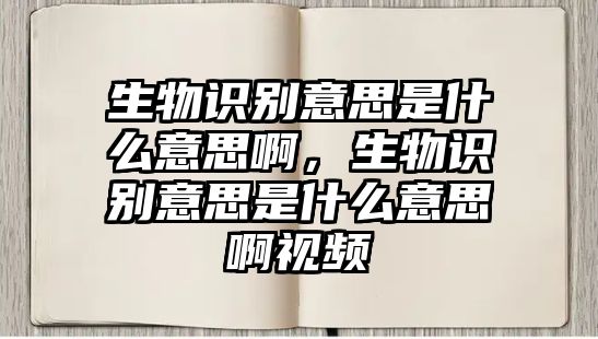 生物識(shí)別意思是什么意思啊，生物識(shí)別意思是什么意思啊視頻