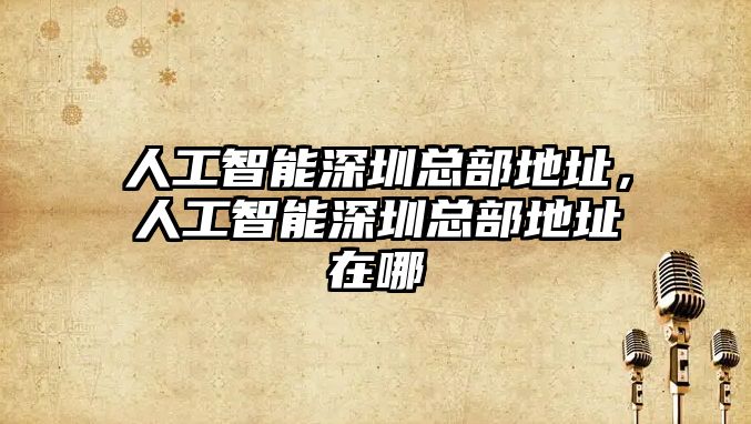 人工智能深圳總部地址，人工智能深圳總部地址在哪