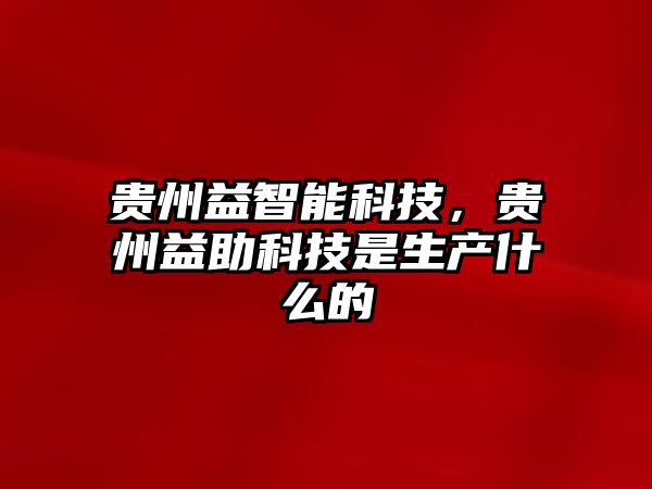 貴州益智能科技，貴州益助科技是生產(chǎn)什么的