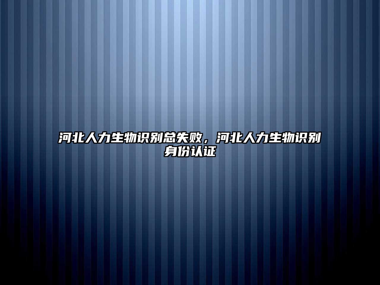 河北人力生物識(shí)別總失敗，河北人力生物識(shí)別身份認(rèn)證