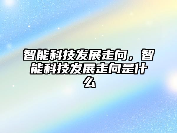 智能科技發(fā)展走向,智能科技發(fā)展走向是什么