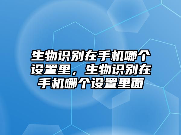 生物識(shí)別在手機(jī)哪個(gè)設(shè)置里，生物識(shí)別在手機(jī)哪個(gè)設(shè)置里面