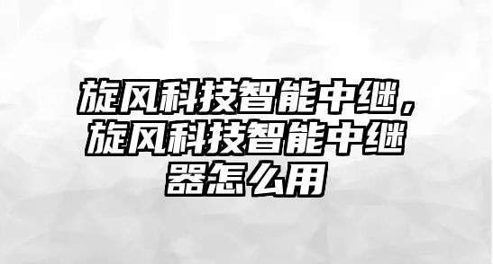 旋風(fēng)科技智能中繼，旋風(fēng)科技智能中繼器怎么用