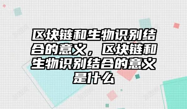 區(qū)塊鏈和生物識別結合的意義，區(qū)塊鏈和生物識別結合的意義是什么