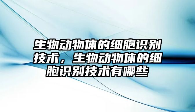 生物動(dòng)物體的細(xì)胞識(shí)別技術(shù)，生物動(dòng)物體的細(xì)胞識(shí)別技術(shù)有哪些