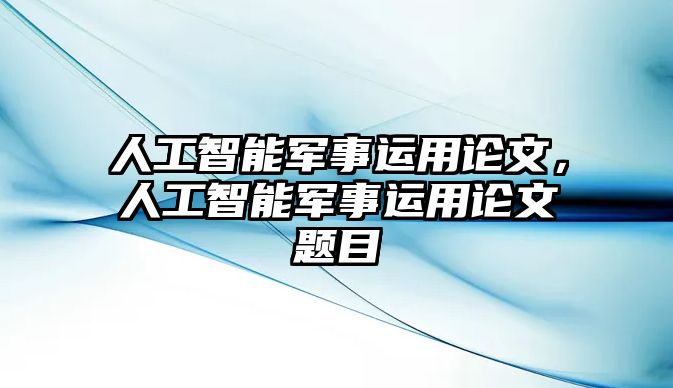 人工智能軍事運(yùn)用論文，人工智能軍事運(yùn)用論文題目